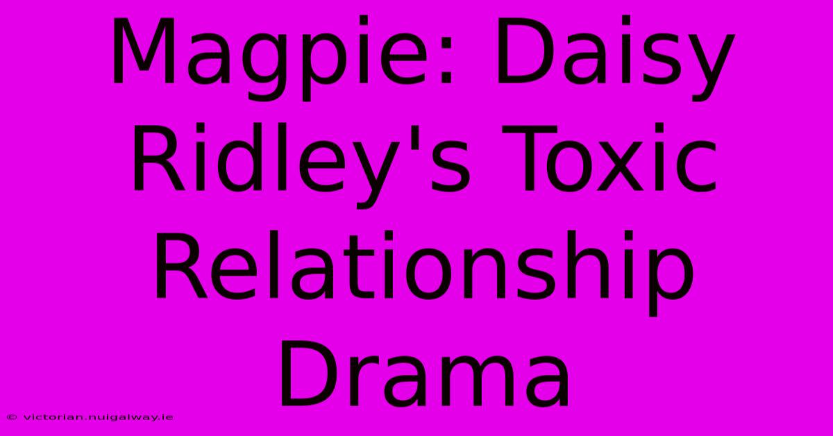 Magpie: Daisy Ridley's Toxic Relationship Drama