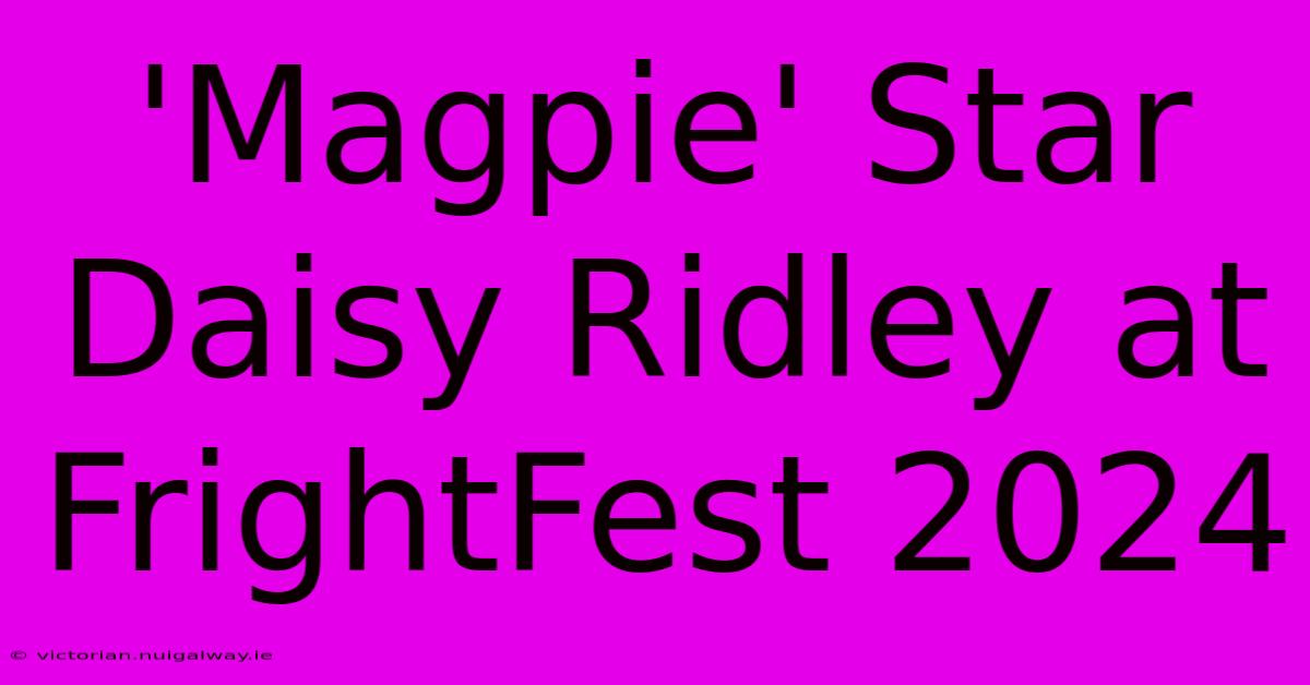 'Magpie' Star Daisy Ridley At FrightFest 2024