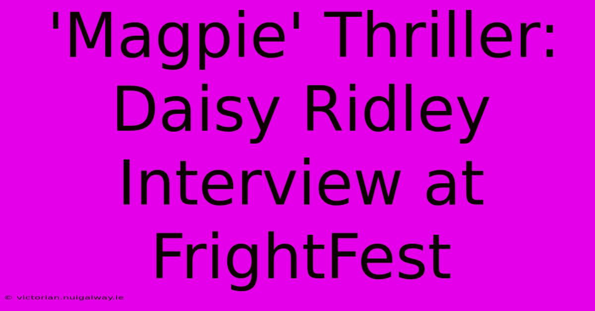 'Magpie' Thriller: Daisy Ridley Interview At FrightFest 