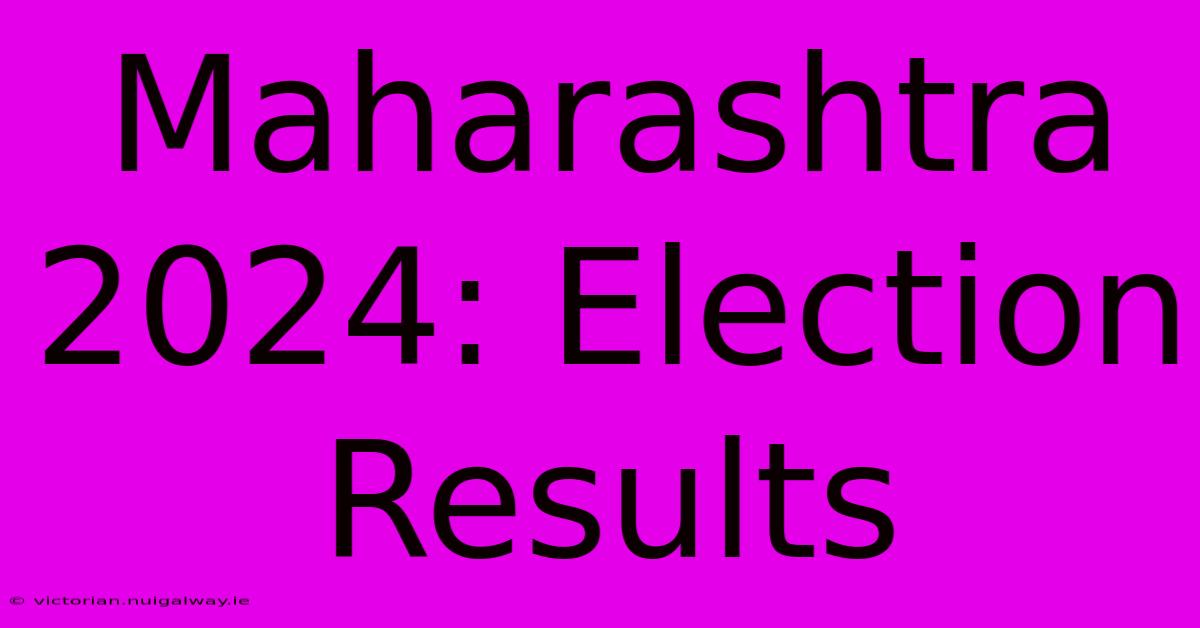 Maharashtra 2024: Election Results