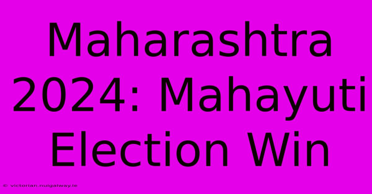 Maharashtra 2024: Mahayuti Election Win