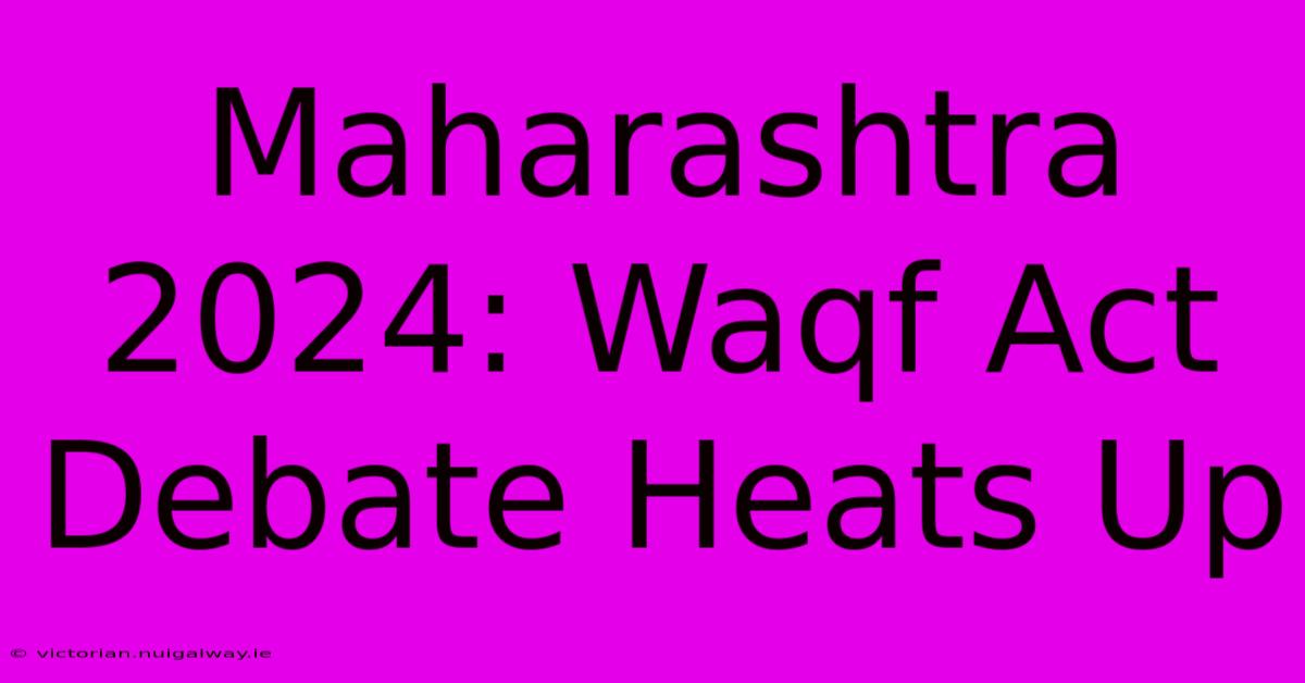 Maharashtra 2024: Waqf Act Debate Heats Up 