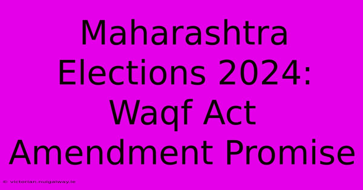 Maharashtra Elections 2024: Waqf Act Amendment Promise