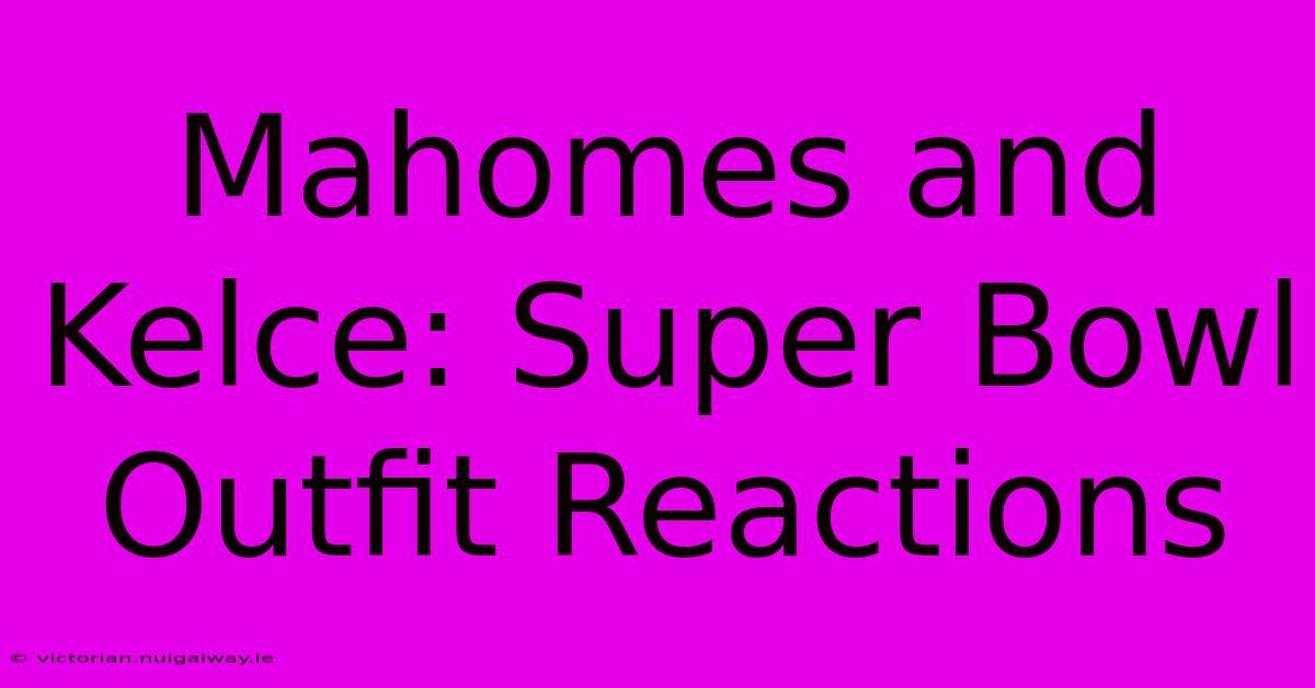 Mahomes And Kelce: Super Bowl Outfit Reactions