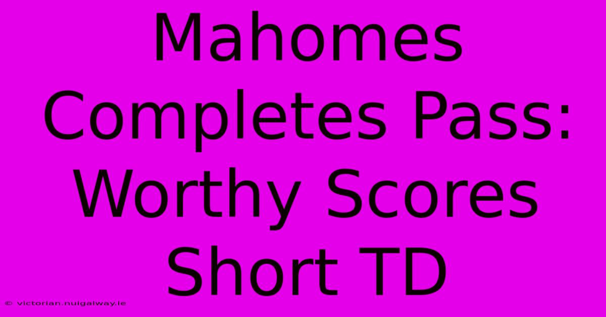 Mahomes Completes Pass: Worthy Scores Short TD