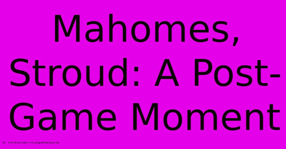 Mahomes, Stroud: A Post-Game Moment