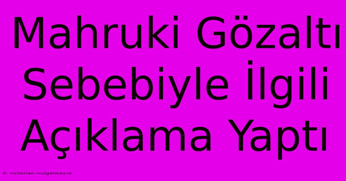 Mahruki Gözaltı Sebebiyle İlgili Açıklama Yaptı