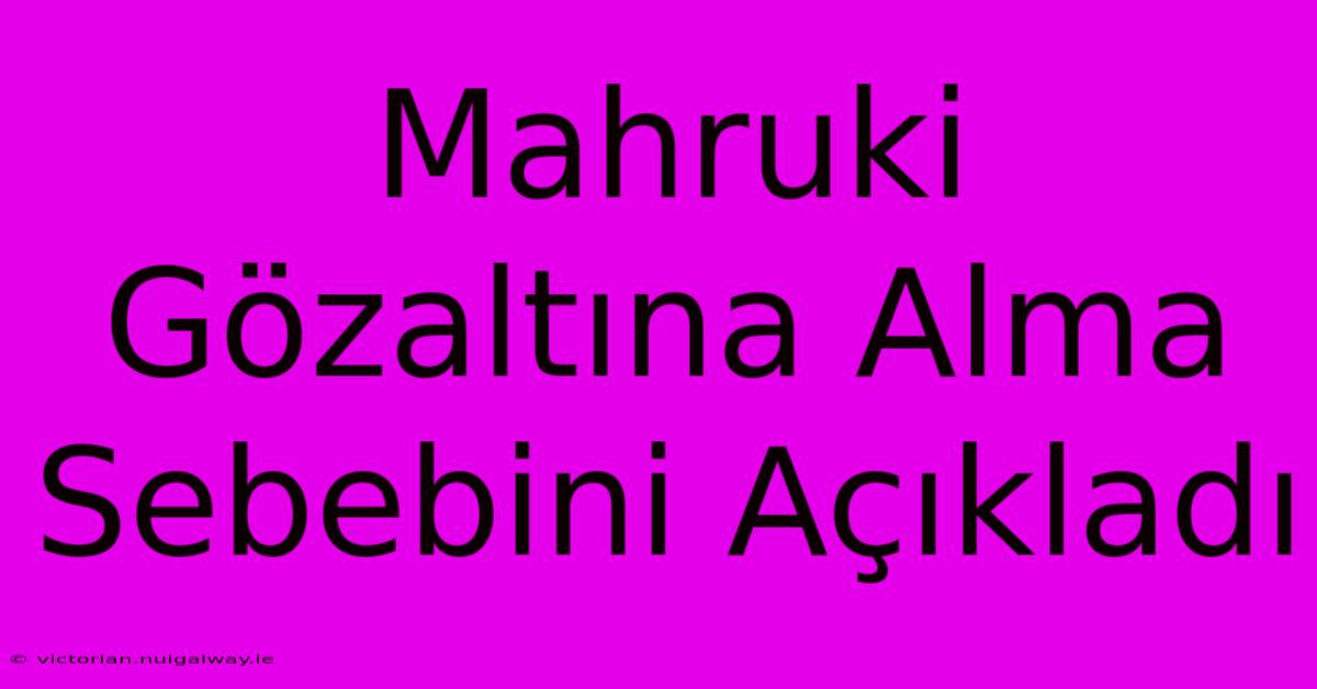 Mahruki Gözaltına Alma Sebebini Açıkladı