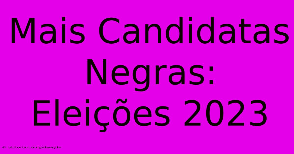 Mais Candidatas Negras: Eleições 2023