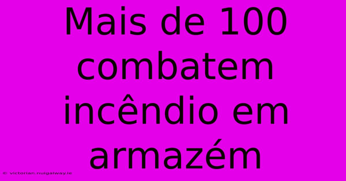 Mais De 100 Combatem Incêndio Em Armazém