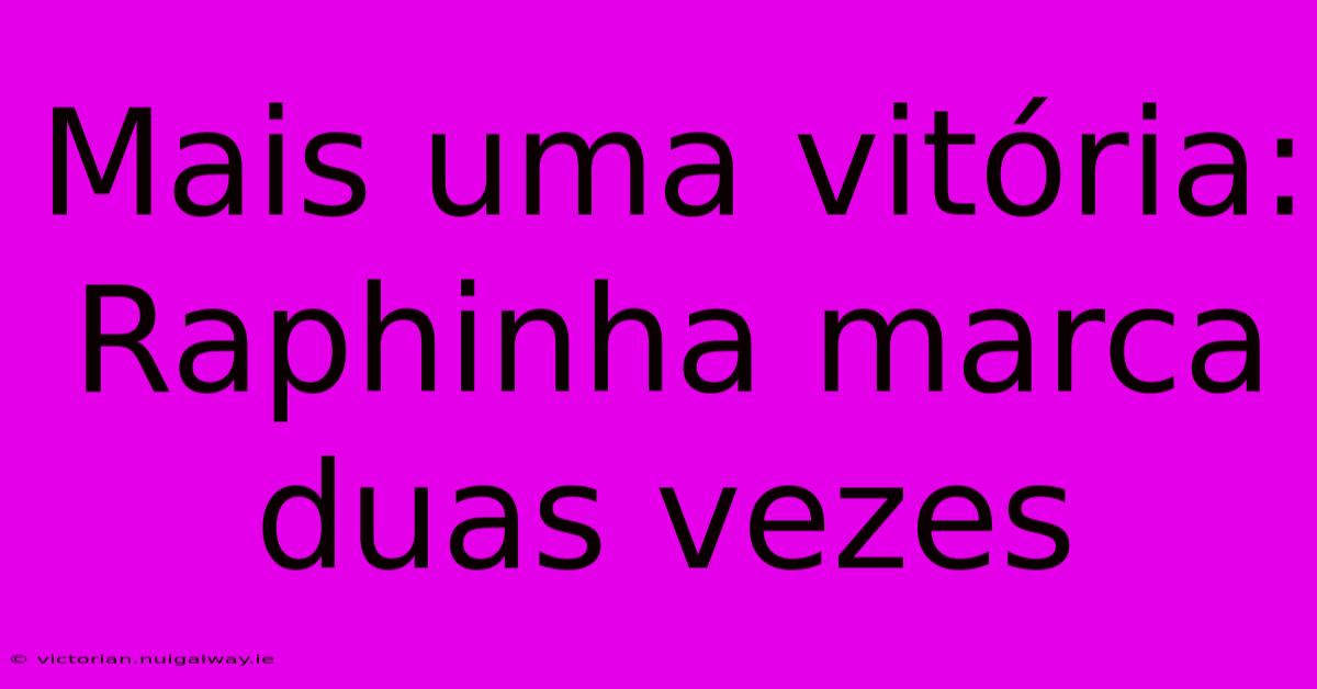 Mais Uma Vitória: Raphinha Marca Duas Vezes