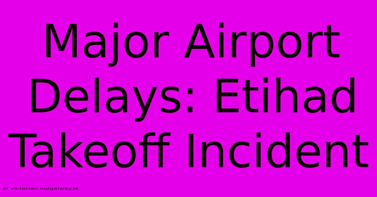 Major Airport Delays: Etihad Takeoff Incident