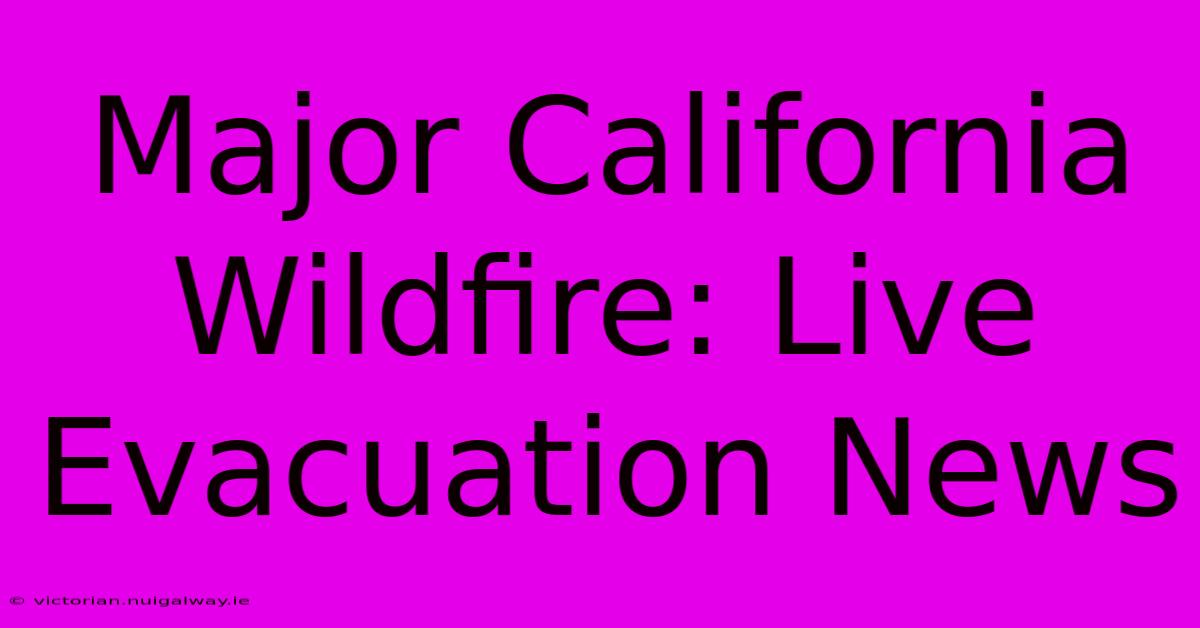 Major California Wildfire: Live Evacuation News