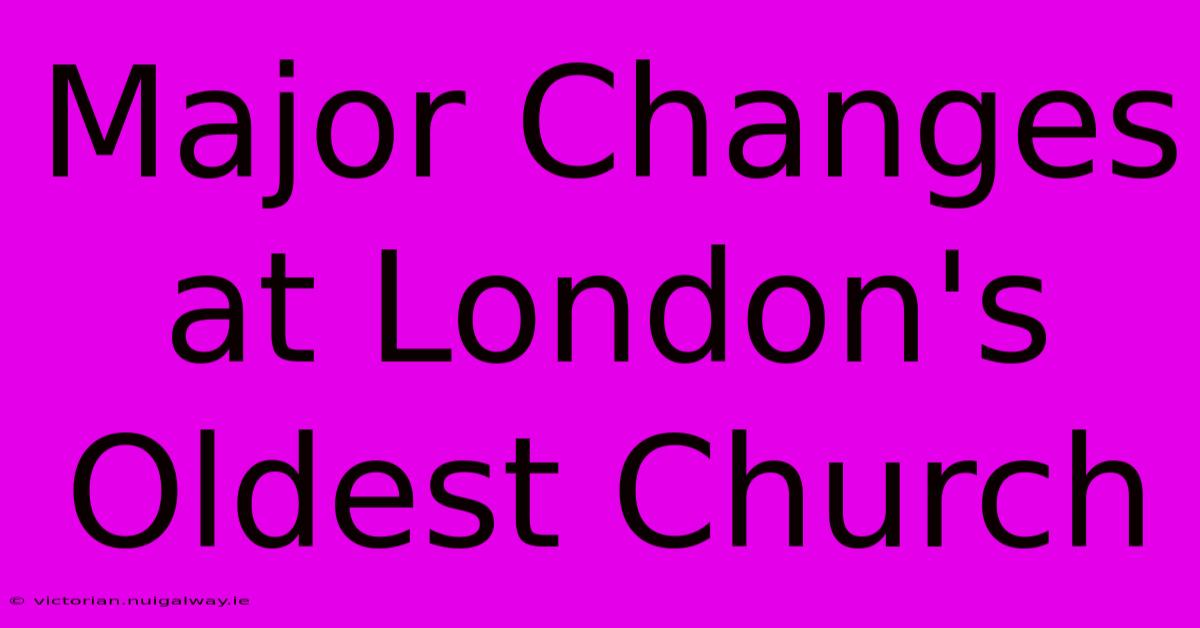 Major Changes At London's Oldest Church