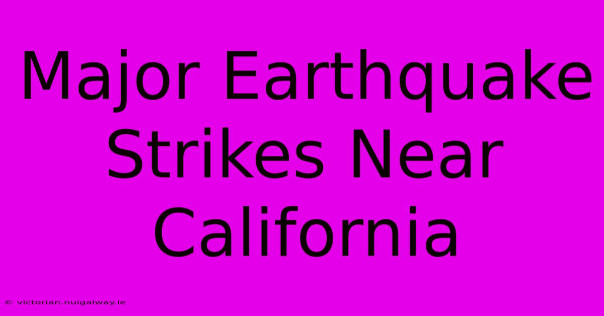 Major Earthquake Strikes Near California