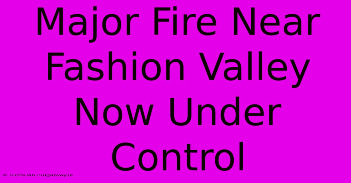 Major Fire Near Fashion Valley Now Under Control