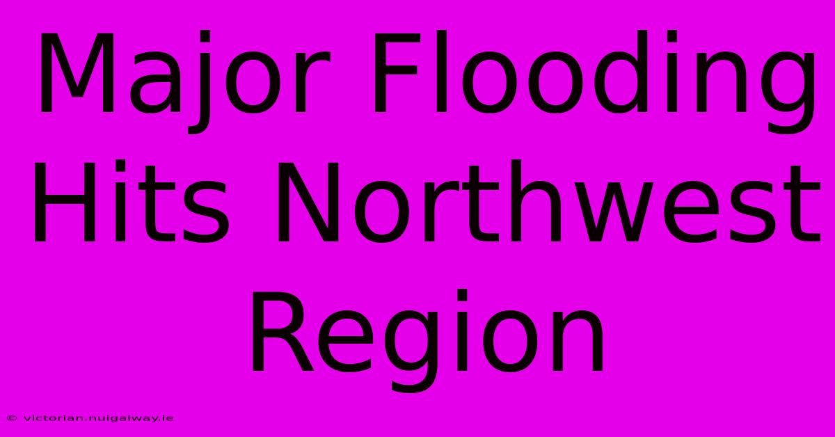 Major Flooding Hits Northwest Region