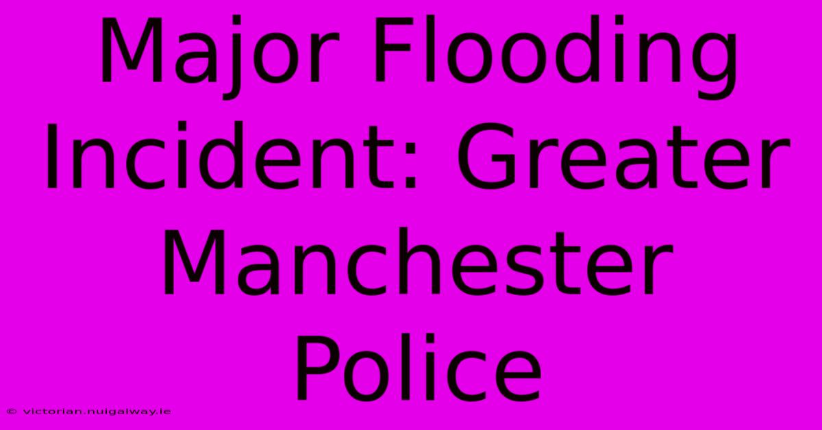 Major Flooding Incident: Greater Manchester Police