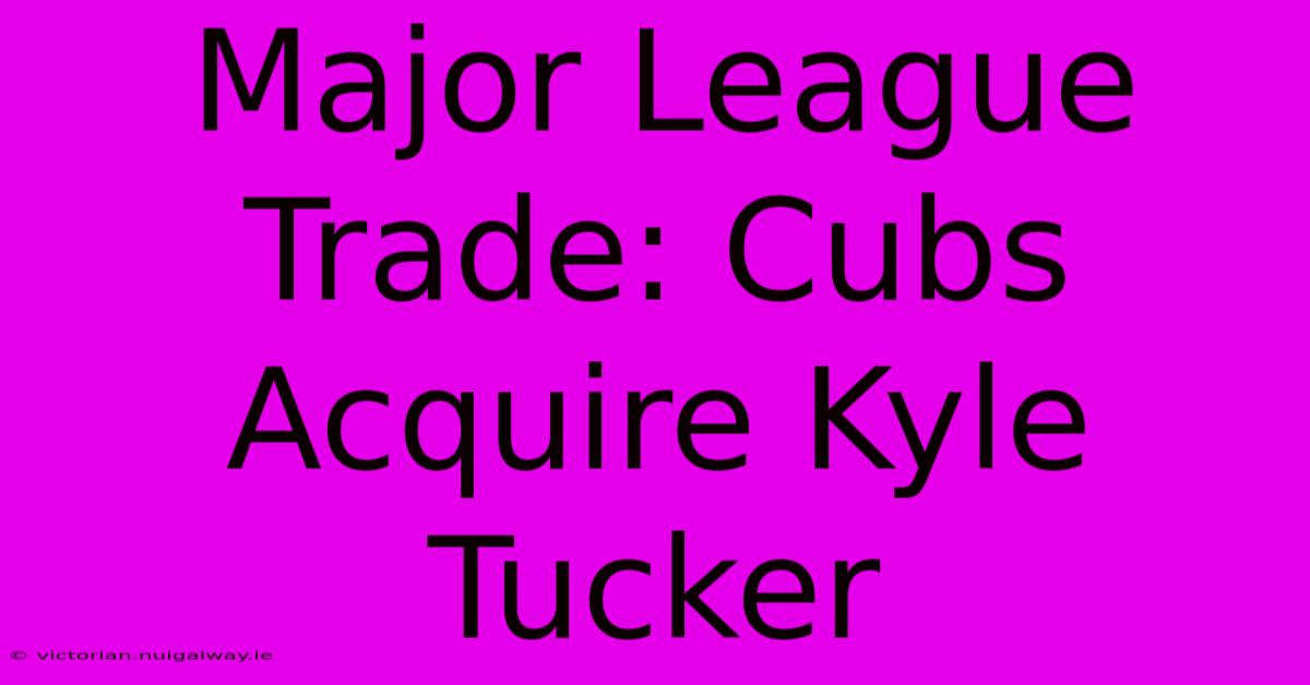 Major League Trade: Cubs Acquire Kyle Tucker