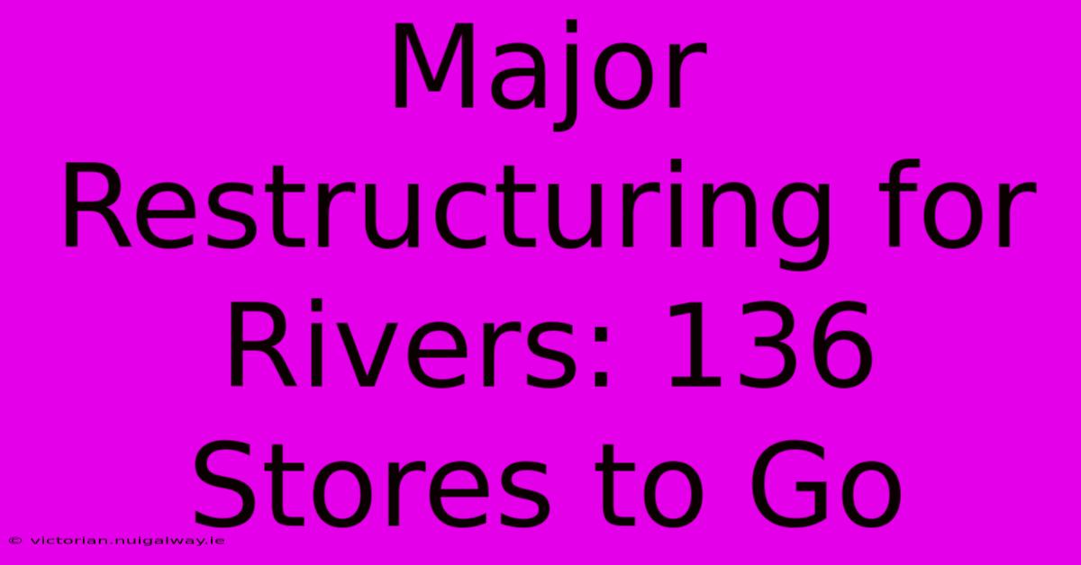 Major Restructuring For Rivers: 136 Stores To Go