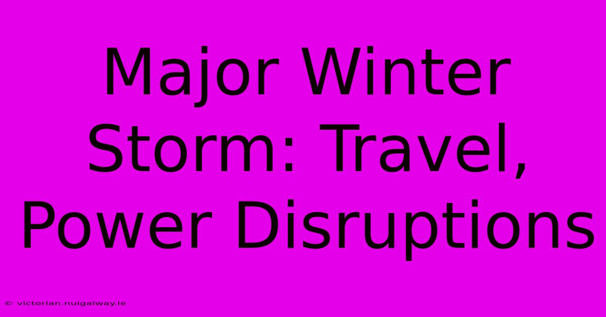 Major Winter Storm: Travel, Power Disruptions