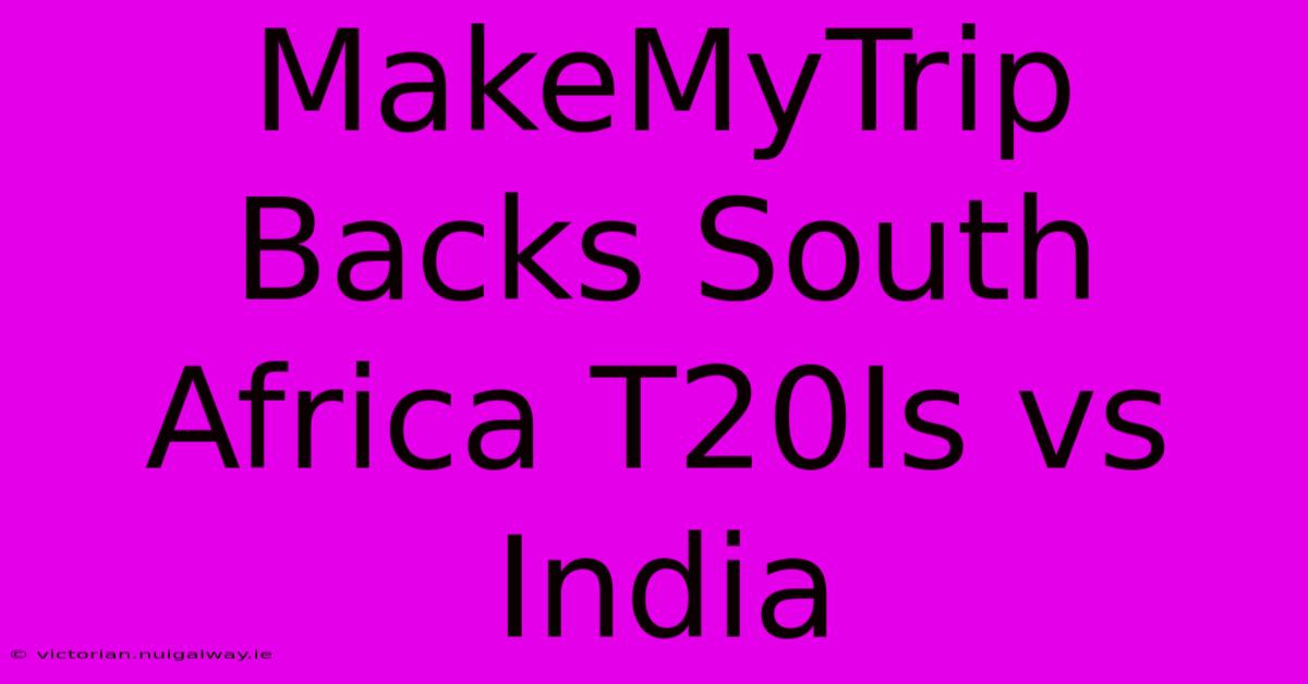 MakeMyTrip Backs South Africa T20Is Vs India