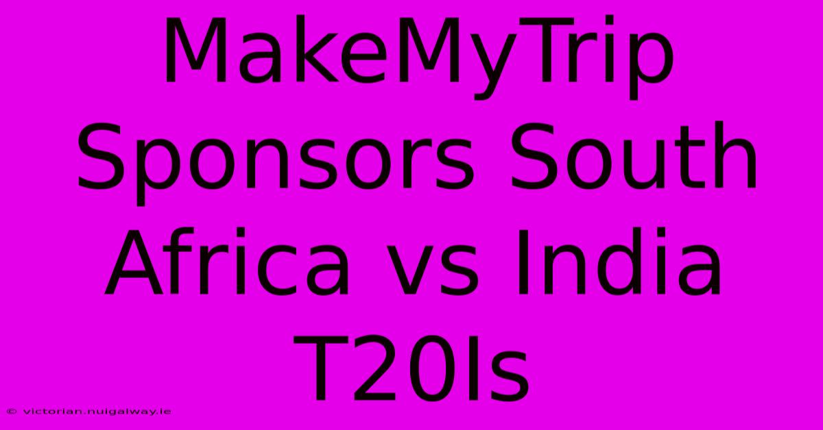 MakeMyTrip Sponsors South Africa Vs India T20Is