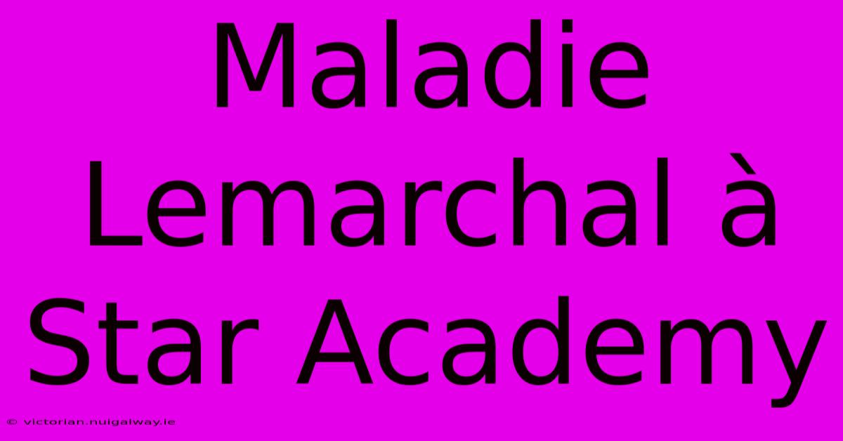 Maladie Lemarchal À Star Academy