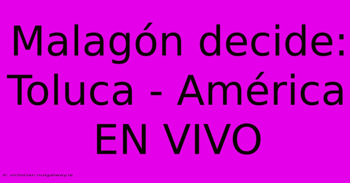 Malagón Decide: Toluca - América EN VIVO