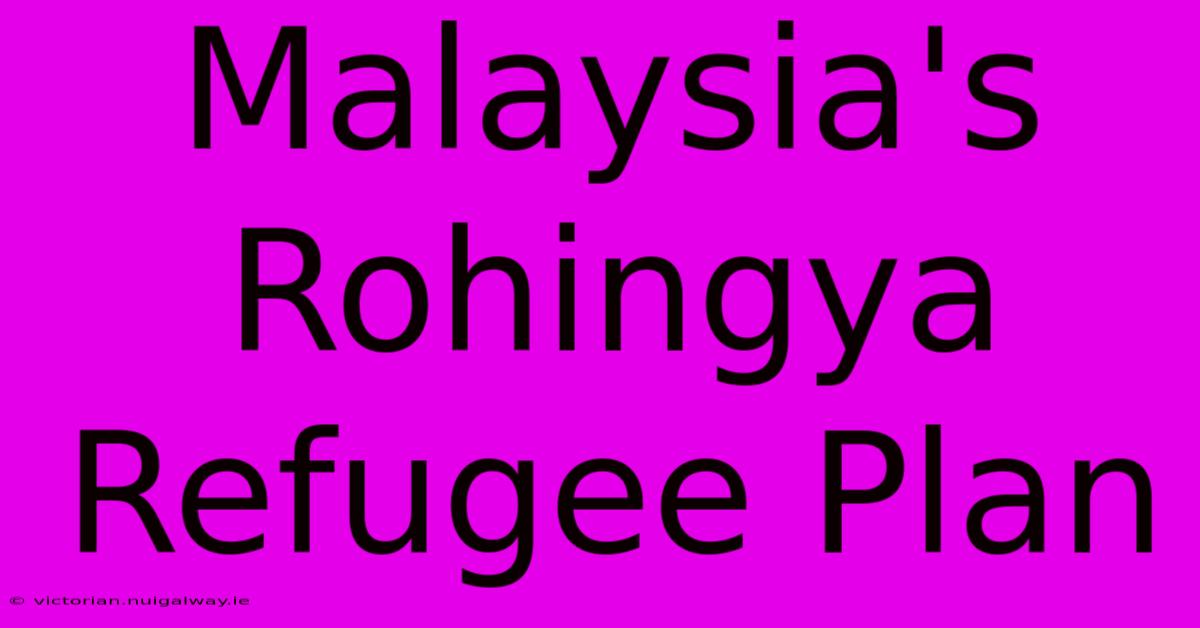 Malaysia's Rohingya Refugee Plan