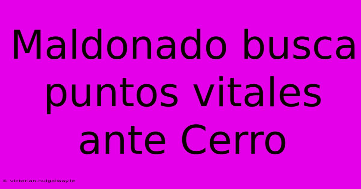 Maldonado Busca Puntos Vitales Ante Cerro