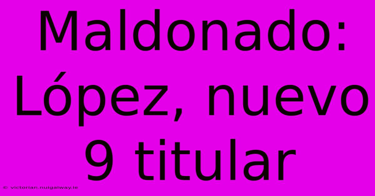 Maldonado: López, Nuevo 9 Titular