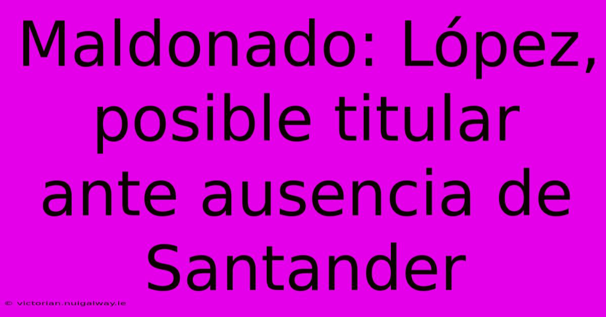 Maldonado: López, Posible Titular Ante Ausencia De Santander