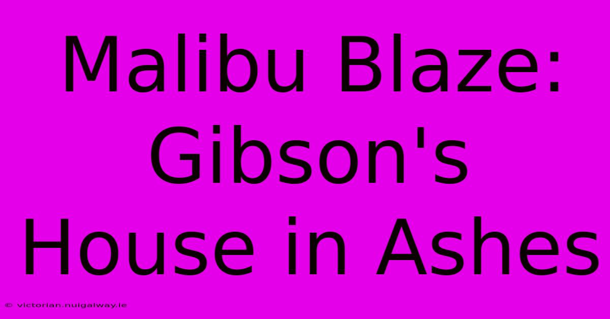 Malibu Blaze: Gibson's House In Ashes