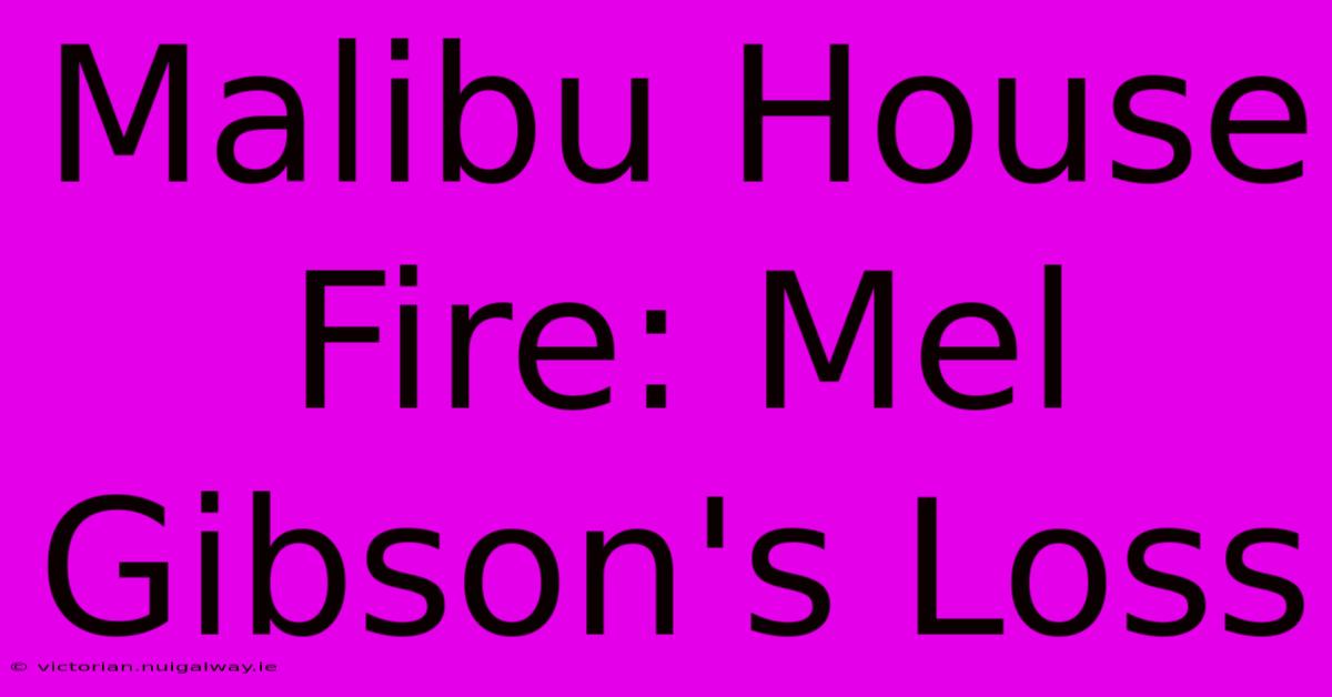 Malibu House Fire: Mel Gibson's Loss