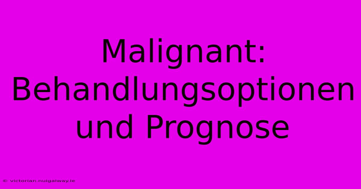 Malignant: Behandlungsoptionen Und Prognose 