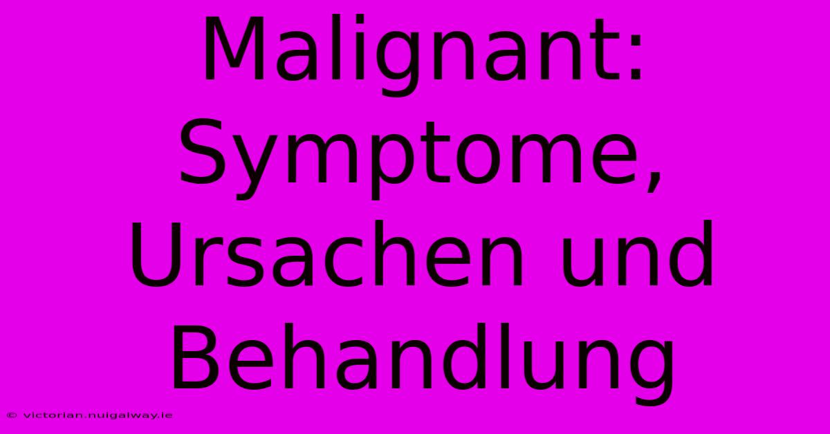 Malignant: Symptome, Ursachen Und Behandlung