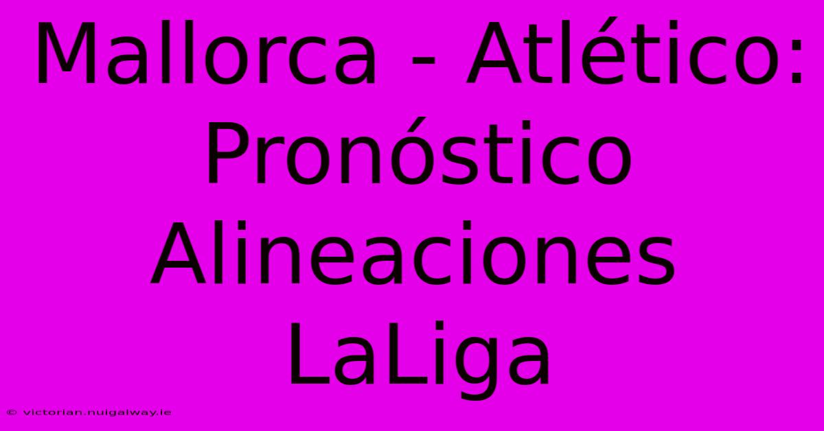 Mallorca - Atlético: Pronóstico Alineaciones LaLiga 