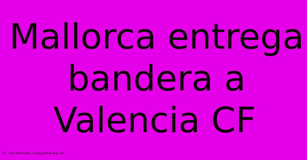 Mallorca Entrega Bandera A Valencia CF