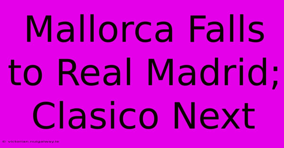 Mallorca Falls To Real Madrid; Clasico Next