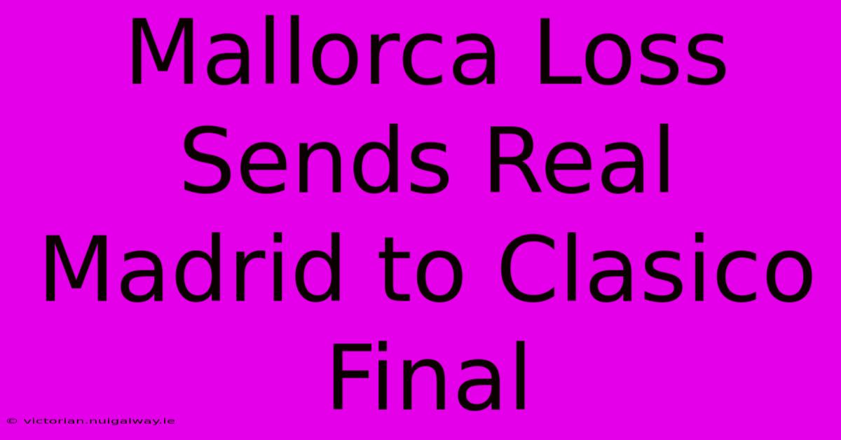 Mallorca Loss Sends Real Madrid To Clasico Final