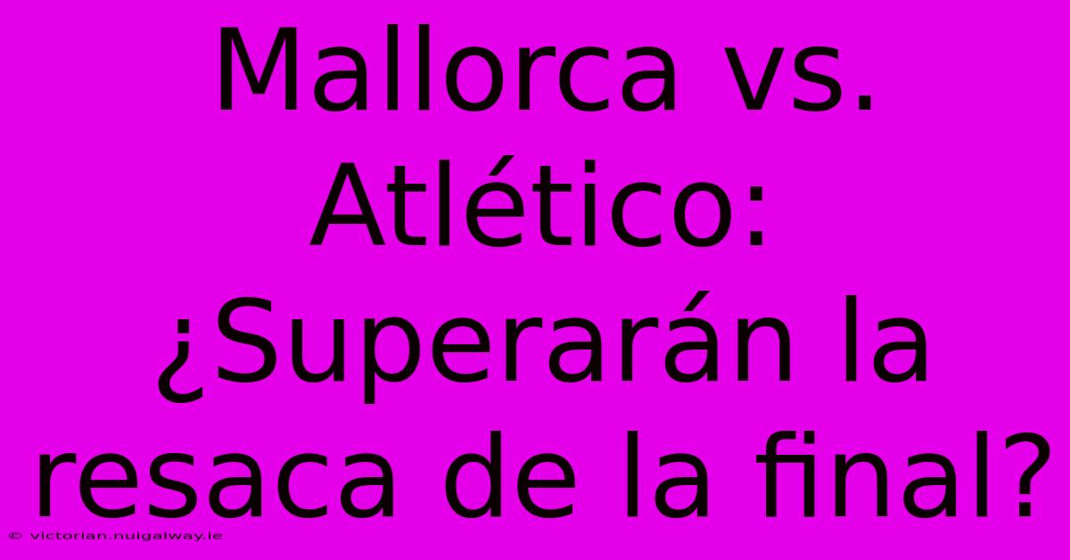 Mallorca Vs. Atlético: ¿Superarán La Resaca De La Final?