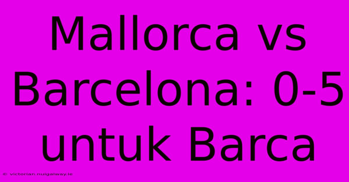 Mallorca Vs Barcelona: 0-5 Untuk Barca