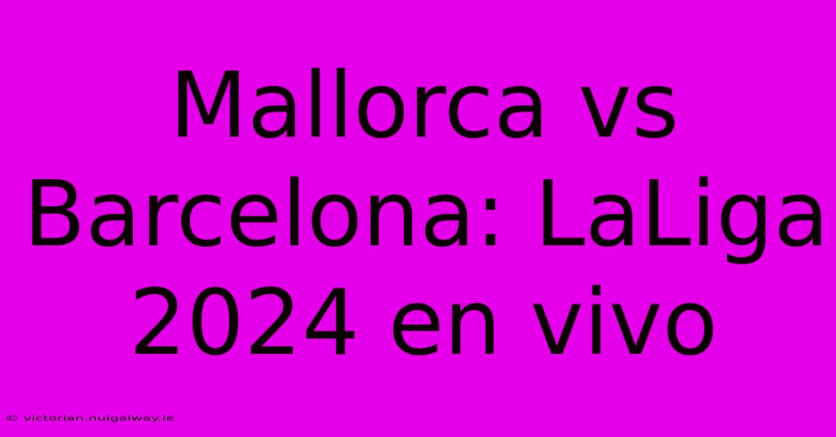 Mallorca Vs Barcelona: LaLiga 2024 En Vivo