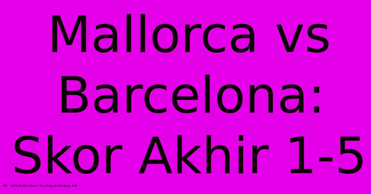 Mallorca Vs Barcelona: Skor Akhir 1-5