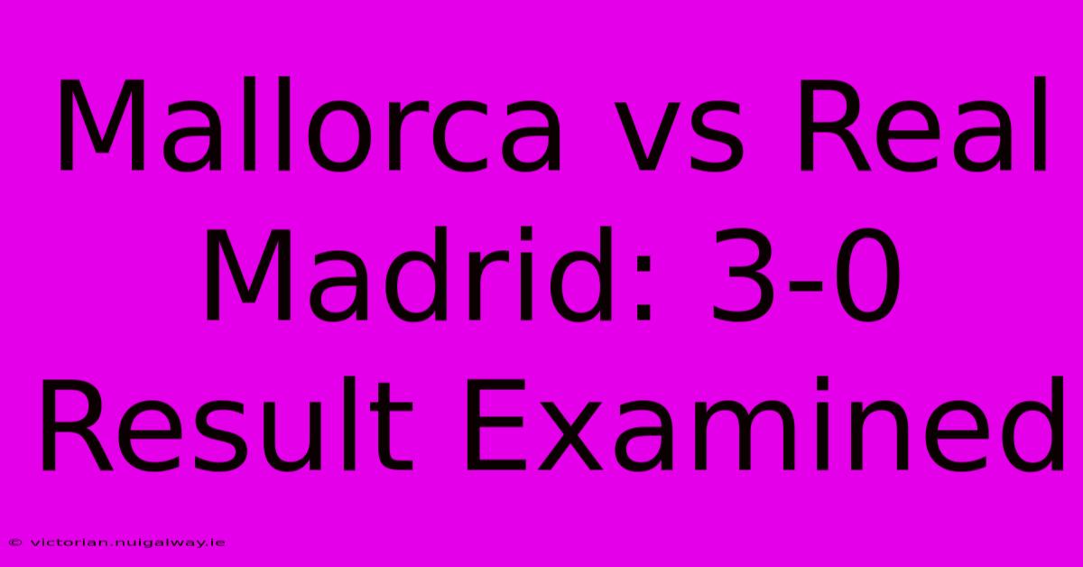 Mallorca Vs Real Madrid: 3-0 Result Examined