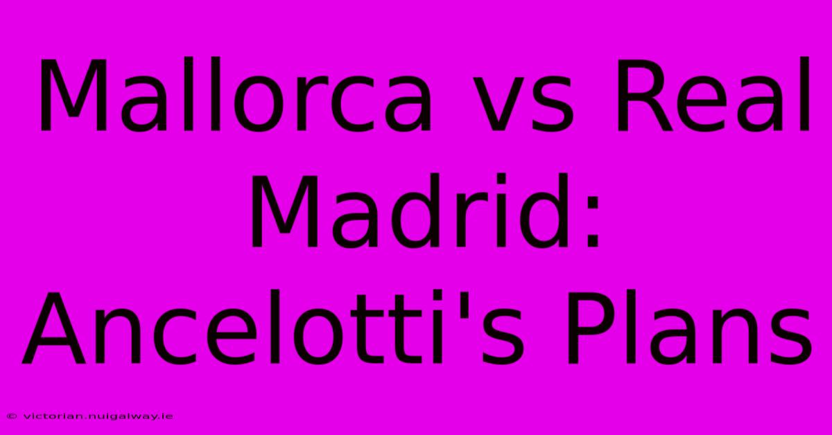 Mallorca Vs Real Madrid: Ancelotti's Plans