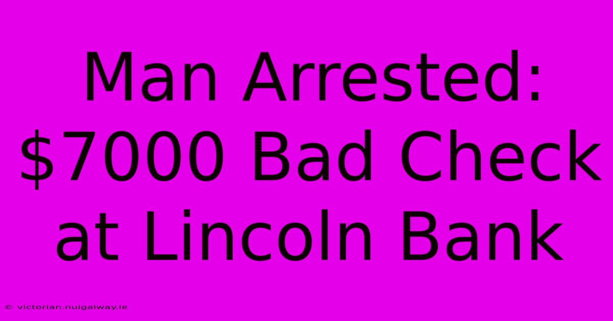 Man Arrested: $7000 Bad Check At Lincoln Bank