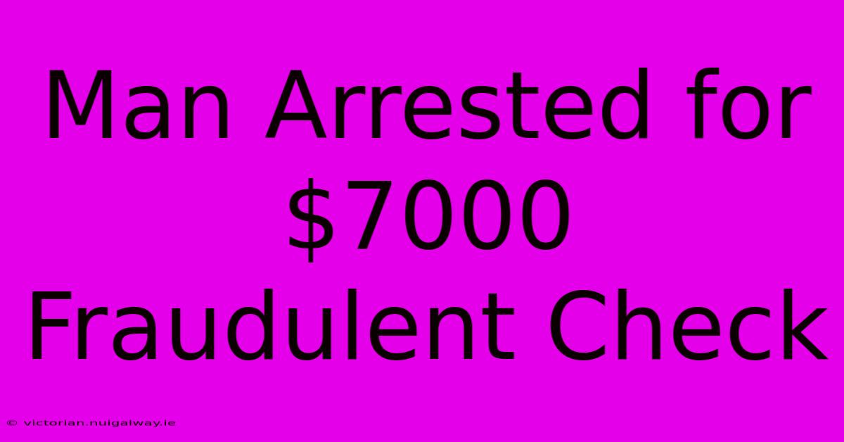 Man Arrested For $7000 Fraudulent Check