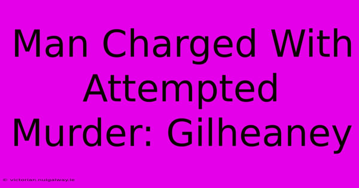 Man Charged With Attempted Murder: Gilheaney